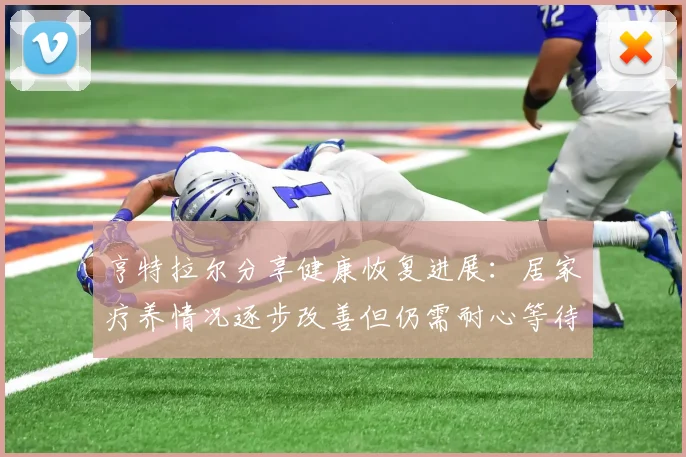 亨特拉尔分享健康恢复进展：居家疗养情况逐步改善但仍需耐心等待