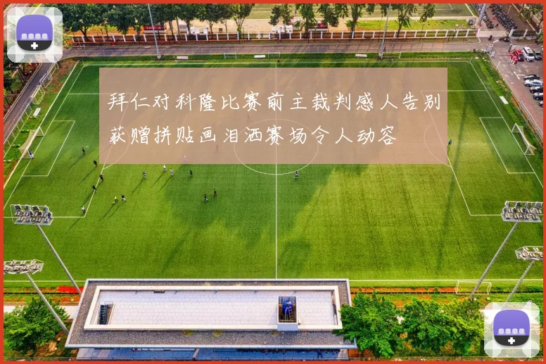 拜仁对科隆比赛前主裁判感人告别获赠拼贴画泪洒赛场令人动容