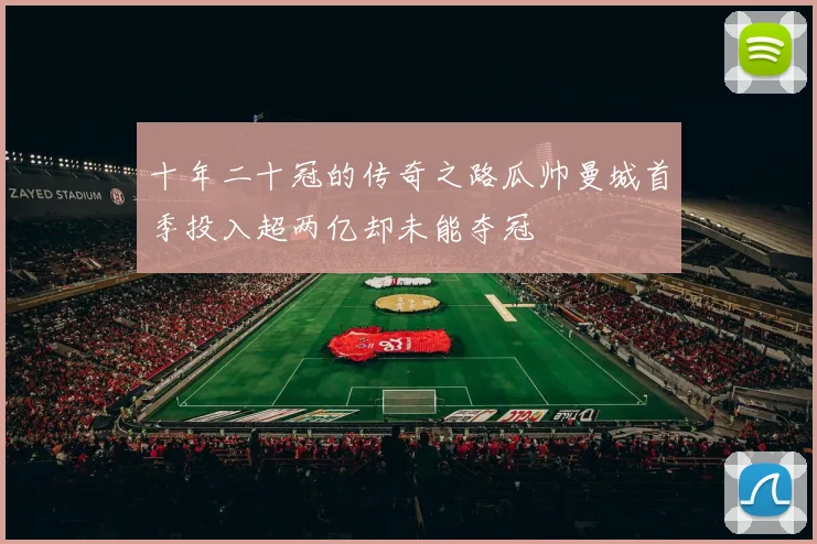 十年二十冠的传奇之路瓜帅曼城首季投入超两亿却未能夺冠