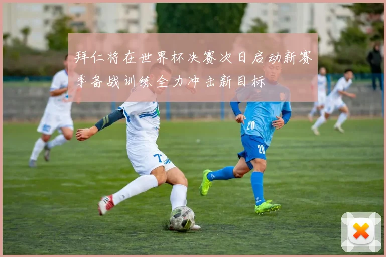 拜仁将在世界杯决赛次日启动新赛季备战训练全力冲击新目标