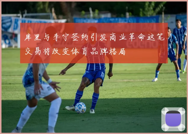 库里与李宁签约引发商业革命这笔交易将改变体育品牌格局