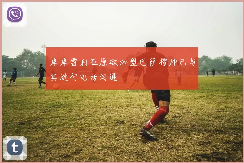 库库雷利亚原欲加盟巴萨穆帅已与其进行电话沟通