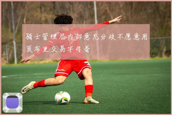 骑士管理层内部意见分歧不愿意用莫布里交易字母哥