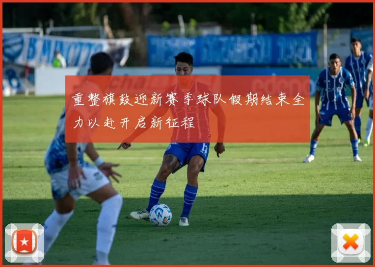 重整旗鼓迎新赛季球队假期结束全力以赴开启新征程
