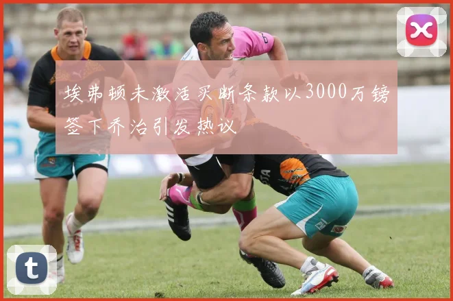埃弗顿未激活买断条款以3000万镑签下乔治引发热议
